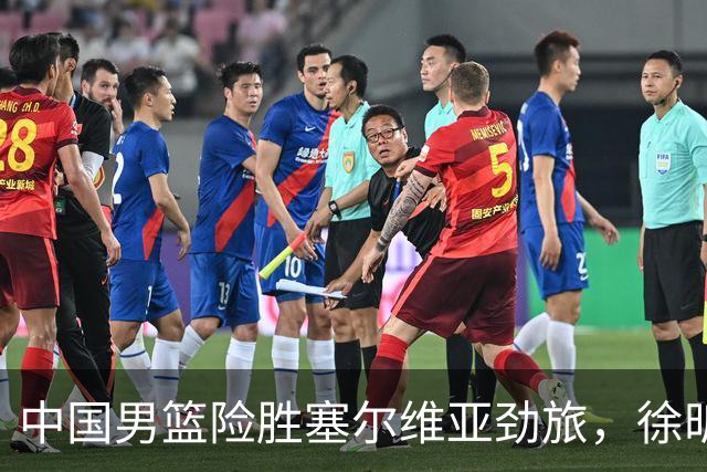 中国男篮险胜塞尔维亚劲旅，徐昕表现出色